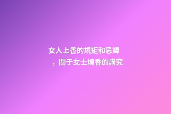 女人上香的規矩和忌諱，關于女士燒香的講究